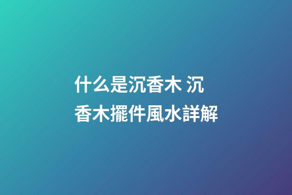 什么是沉香木 沉香木擺件風水詳解